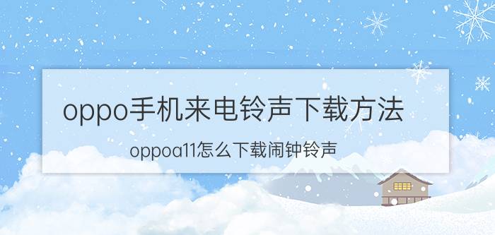 oppo手机来电铃声下载方法 oppoa11怎么下载闹钟铃声？